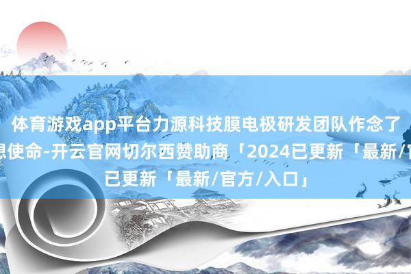 体育游戏app平台力源科技膜电极研发团队作念了无数的联想使命-开云官网切尔西赞助商「2024已更新「最新/官方/入口」
