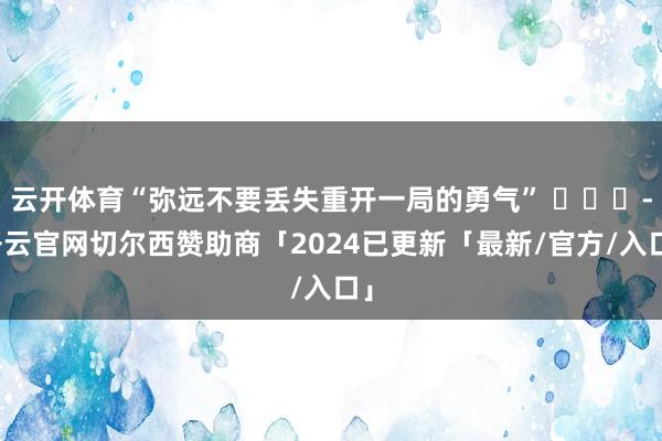 云开体育“弥远不要丢失重开一局的勇气” ​​​-开云官网切尔西赞助商「2024已更新「最新/官方/入口」