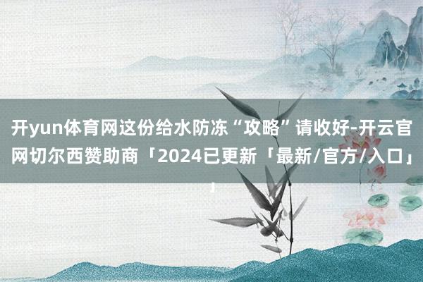 开yun体育网这份给水防冻“攻略”请收好-开云官网切尔西赞助商「2024已更新「最新/官方/入口」
