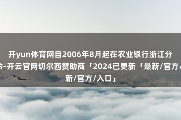 开yun体育网自2006年8月起在农业银行浙江分诈欺命-开云官网切尔西赞助商「2024已更新「最新/官方/入口」