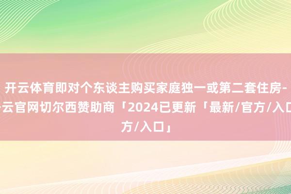 开云体育即对个东谈主购买家庭独一或第二套住房-开云官网切尔西赞助商「2024已更新「最新/官方/入口」