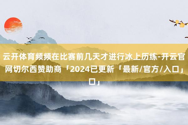 云开体育频频在比赛前几天才进行冰上历练-开云官网切尔西赞助商「2024已更新「最新/官方/入口」