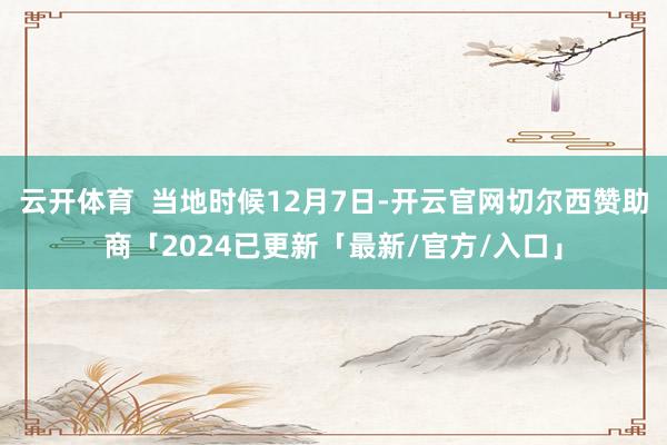 云开体育  当地时候12月7日-开云官网切尔西赞助商「2024已更新「最新/官方/入口」