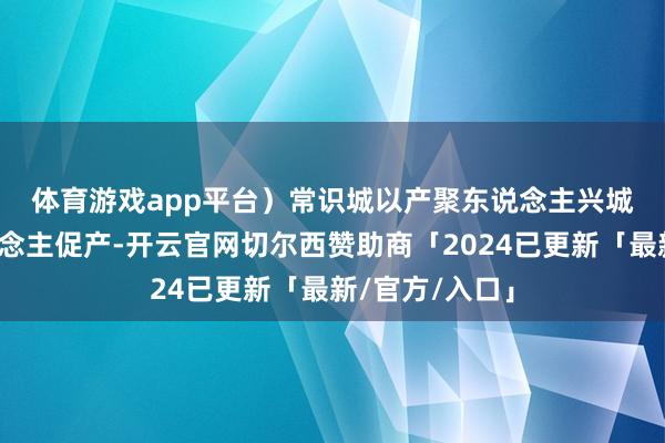 体育游戏app平台）　　常识城以产聚东说念主兴城、以城留东说念主促产-开云官网切尔西赞助商「2024已更新「最新/官方/入口」