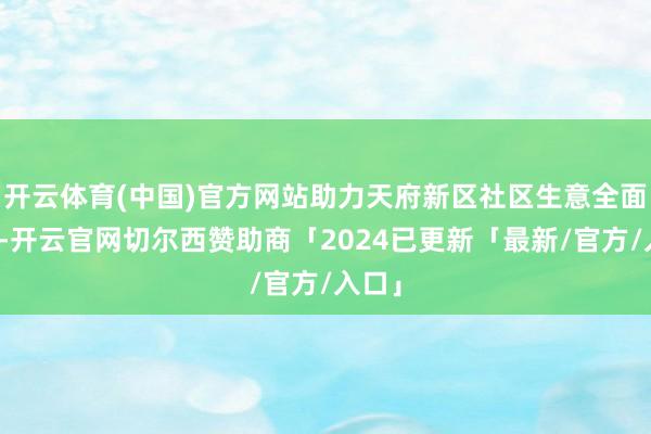 开云体育(中国)官方网站助力天府新区社区生意全面着花-开云官网切尔西赞助商「2024已更新「最新/官方/入口」