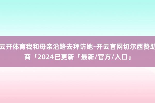 云开体育我和母亲沿路去拜访她-开云官网切尔西赞助商「2024已更新「最新/官方/入口」
