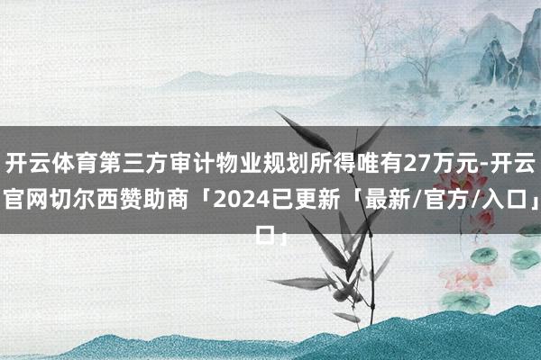 开云体育第三方审计物业规划所得唯有27万元-开云官网切尔西赞助商「2024已更新「最新/官方/入口」