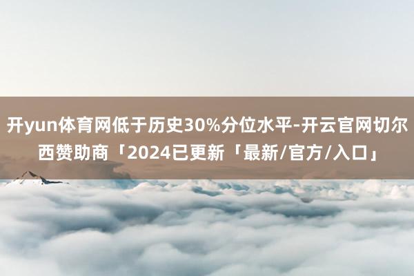 开yun体育网低于历史30%分位水平-开云官网切尔西赞助商「2024已更新「最新/官方/入口」