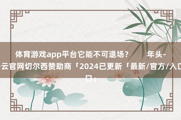 体育游戏app平台它能不可退场？       年头-开云官网切尔西赞助商「2024已更新「最新/官方/入口」
