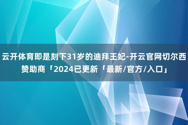 云开体育即是刻下31岁的迪拜王妃-开云官网切尔西赞助商「2024已更新「最新/官方/入口」
