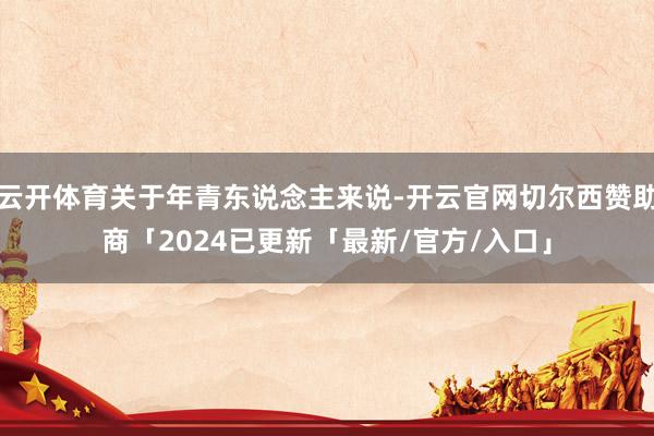 云开体育关于年青东说念主来说-开云官网切尔西赞助商「2024已更新「最新/官方/入口」