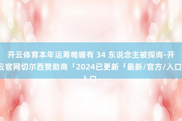 开云体育本年运筹帷幄有 34 东说念主被探询-开云官网切尔西赞助商「2024已更新「最新/官方/入口」