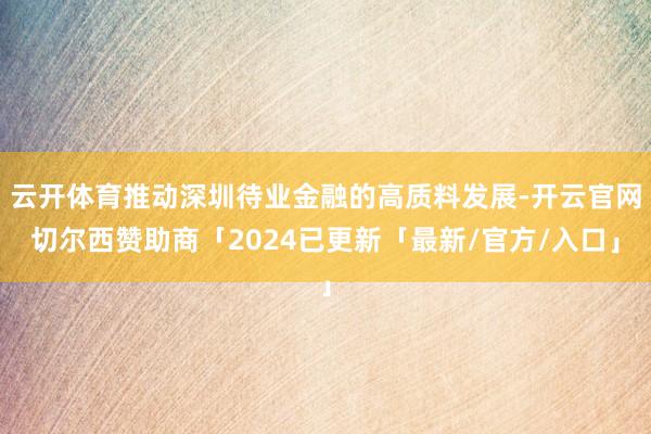 云开体育推动深圳待业金融的高质料发展-开云官网切尔西赞助商「2024已更新「最新/官方/入口」