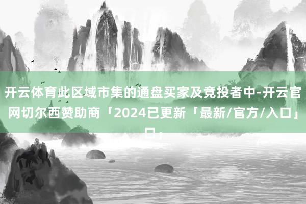开云体育此区域市集的通盘买家及竞投者中-开云官网切尔西赞助商「2024已更新「最新/官方/入口」