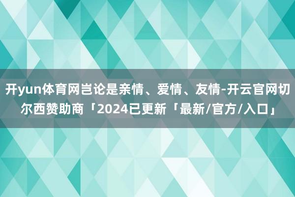 开yun体育网岂论是亲情、爱情、友情-开云官网切尔西赞助商「2024已更新「最新/官方/入口」