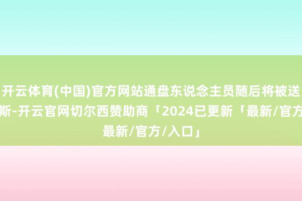 开云体育(中国)官方网站通盘东说念主员随后将被送回俄罗斯-开云官网切尔西赞助商「2024已更新「最新/官方/入口」