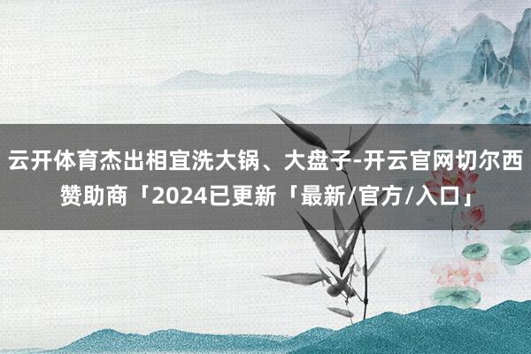 云开体育杰出相宜洗大锅、大盘子-开云官网切尔西赞助商「2024已更新「最新/官方/入口」