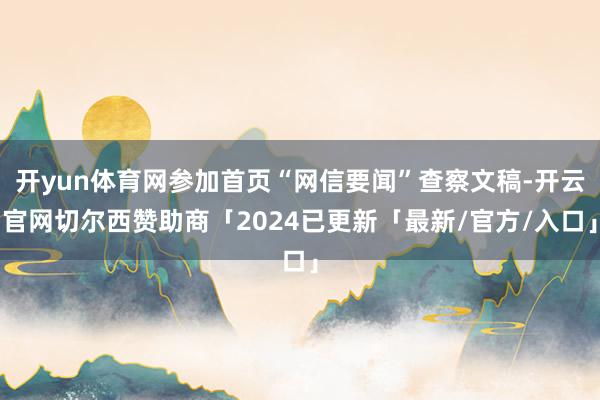 开yun体育网参加首页“网信要闻”查察文稿-开云官网切尔西赞助商「2024已更新「最新/官方/入口」