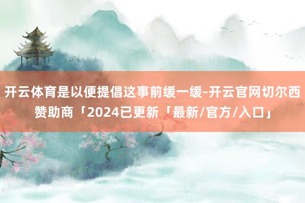 开云体育是以便提倡这事前缓一缓-开云官网切尔西赞助商「2024已更新「最新/官方/入口」