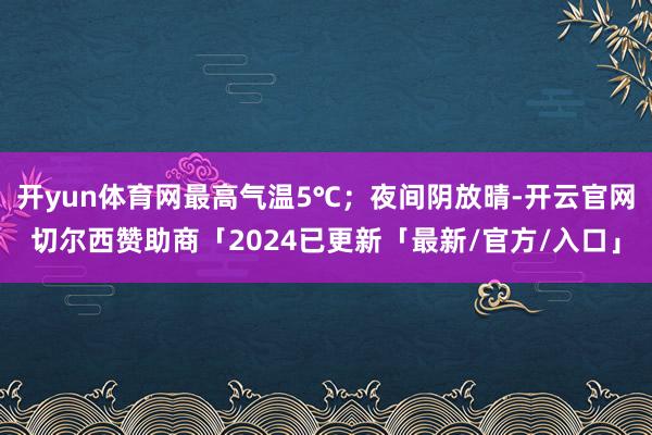 开yun体育网最高气温5℃；夜间阴放晴-开云官网切尔西赞助商「2024已更新「最新/官方/入口」