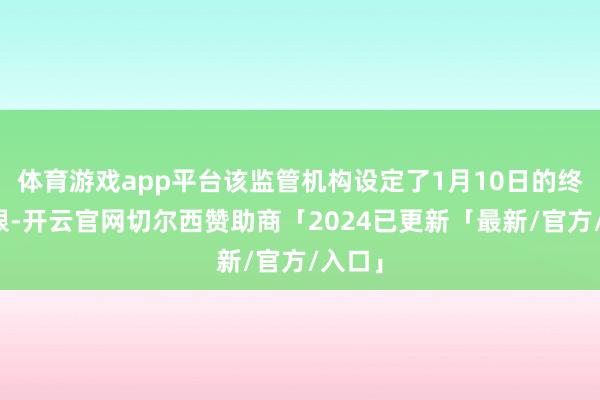 体育游戏app平台该监管机构设定了1月10日的终末期限-开云官网切尔西赞助商「2024已更新「最新/官方/入口」