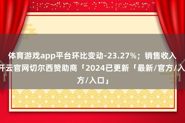 体育游戏app平台环比变动-23.27%；销售收入6-开云官网切尔西赞助商「2024已更新「最新/官方/入口」