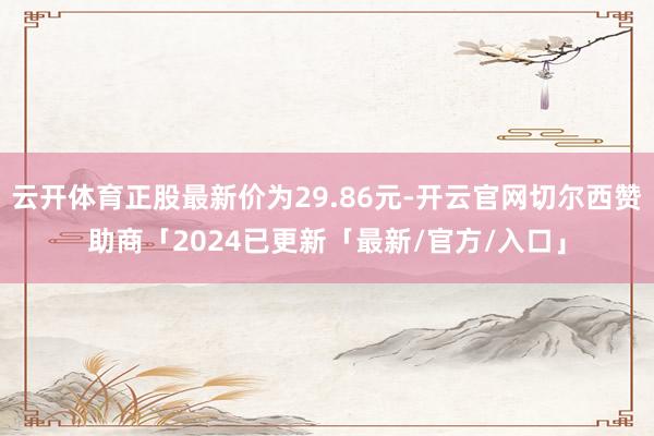 云开体育正股最新价为29.86元-开云官网切尔西赞助商「2024已更新「最新/官方/入口」