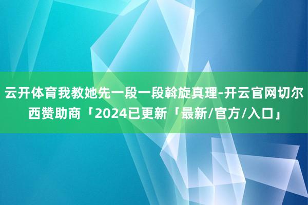 云开体育我教她先一段一段斡旋真理-开云官网切尔西赞助商「2024已更新「最新/官方/入口」