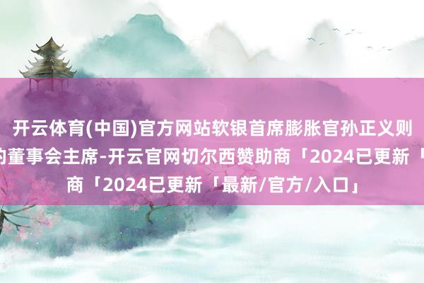 开云体育(中国)官方网站软银首席膨胀官孙正义则将担任星际之门的董事会主席-开云官网切尔西赞助商「2024已更新「最新/官方/入口」