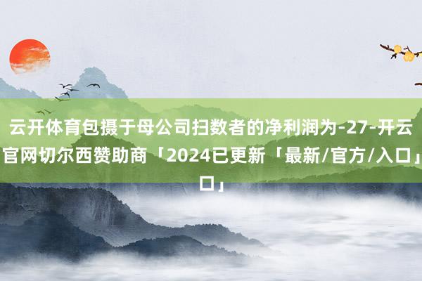 云开体育包摄于母公司扫数者的净利润为-27-开云官网切尔西赞助商「2024已更新「最新/官方/入口」