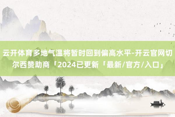 云开体育多地气温将暂时回到偏高水平-开云官网切尔西赞助商「2024已更新「最新/官方/入口」
