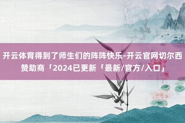 开云体育得到了师生们的阵阵快乐-开云官网切尔西赞助商「2024已更新「最新/官方/入口」
