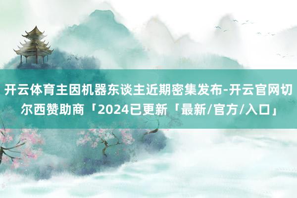 开云体育主因机器东谈主近期密集发布-开云官网切尔西赞助商「2024已更新「最新/官方/入口」