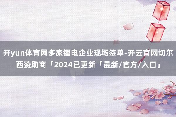 开yun体育网多家锂电企业现场签单-开云官网切尔西赞助商「2024已更新「最新/官方/入口」