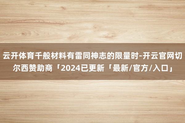 云开体育千般材料有雷同神志的限量时-开云官网切尔西赞助商「2024已更新「最新/官方/入口」