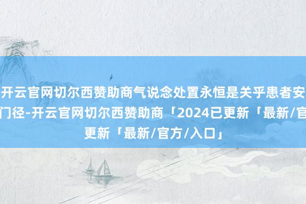 开云官网切尔西赞助商气说念处置永恒是关乎患者安全的中枢门径-开云官网切尔西赞助商「2024已更新「最新/官方/入口」