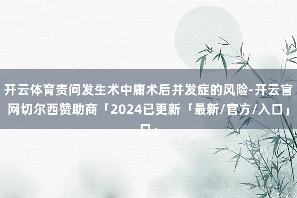 开云体育责问发生术中庸术后并发症的风险-开云官网切尔西赞助商「2024已更新「最新/官方/入口」