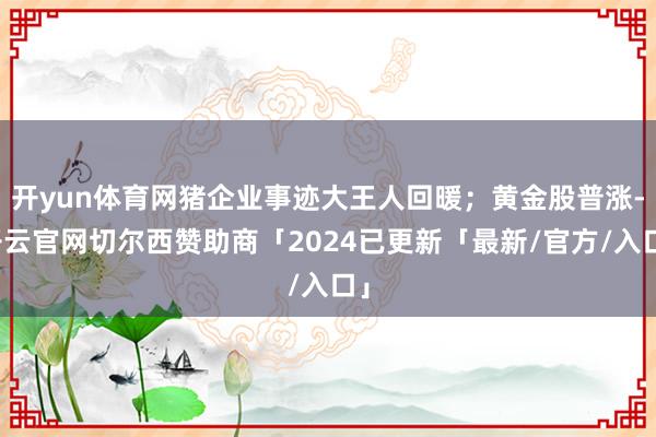 开yun体育网猪企业事迹大王人回暖；黄金股普涨-开云官网切尔西赞助商「2024已更新「最新/官方/入口」