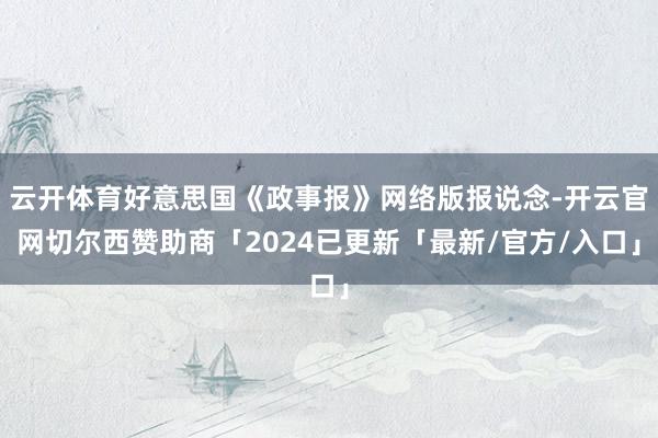 云开体育好意思国《政事报》网络版报说念-开云官网切尔西赞助商「2024已更新「最新/官方/入口」