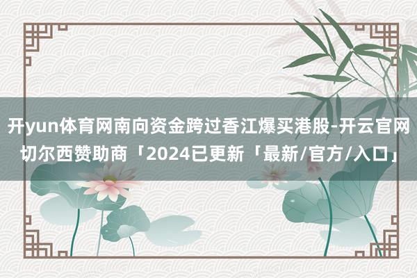 开yun体育网南向资金跨过香江爆买港股-开云官网切尔西赞助商「2024已更新「最新/官方/入口」