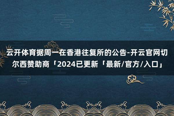 云开体育　　据周一在香港往复所的公告-开云官网切尔西赞助商「2024已更新「最新/官方/入口」