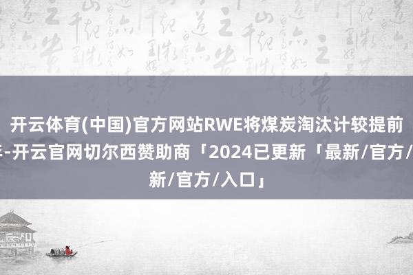 开云体育(中国)官方网站RWE将煤炭淘汰计较提前了8年-开云官网切尔西赞助商「2024已更新「最新/官方/入口」