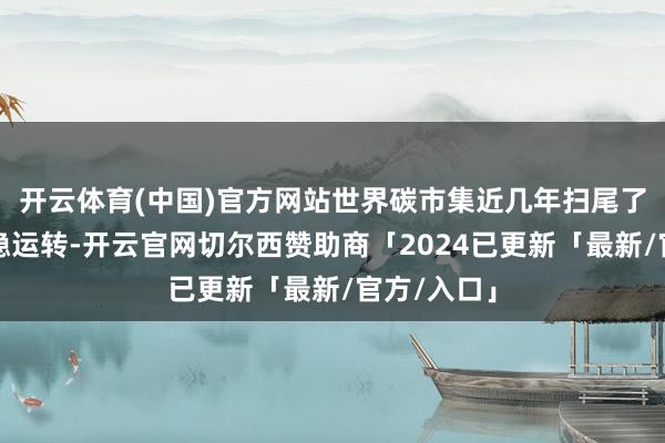 开云体育(中国)官方网站世界碳市集近几年扫尾了稳起步、稳运转-开云官网切尔西赞助商「2024已更新「最新/官方/入口」