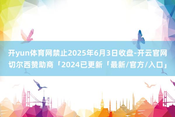 开yun体育网禁止2025年6月3日收盘-开云官网切尔西赞助商「2024已更新「最新/官方/入口」