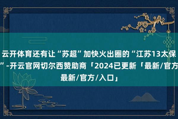 云开体育还有让“苏超”加快火出圈的“江苏13太保内斗梗”-开云官网切尔西赞助商「2024已更新「最新/官方/入口」