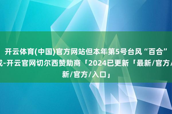 开云体育(中国)官方网站但本年第5号台风“百合”已生成-开云官网切尔西赞助商「2024已更新「最新/官方/入口」