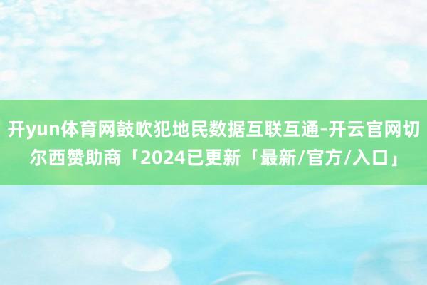 开yun体育网鼓吹犯地民数据互联互通-开云官网切尔西赞助商「2024已更新「最新/官方/入口」