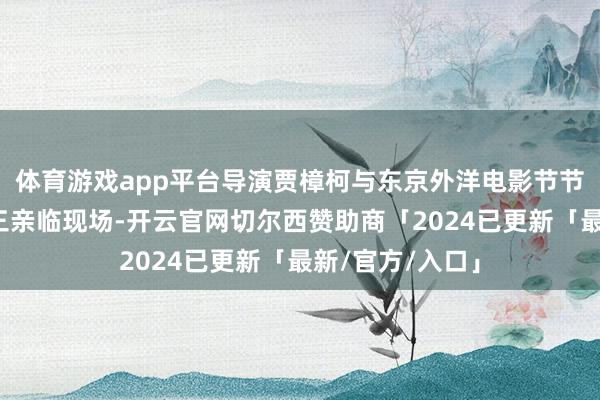 体育游戏app平台导演贾樟柯与东京外洋电影节节目总监市山尚三亲临现场-开云官网切尔西赞助商「2024已更新「最新/官方/入口」