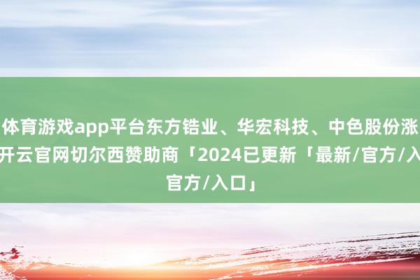 体育游戏app平台东方锆业、华宏科技、中色股份涨停-开云官网切尔西赞助商「2024已更新「最新/官方/入口」