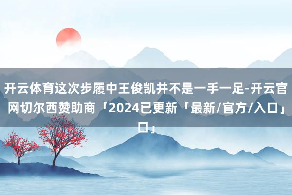 开云体育这次步履中王俊凯并不是一手一足-开云官网切尔西赞助商「2024已更新「最新/官方/入口」